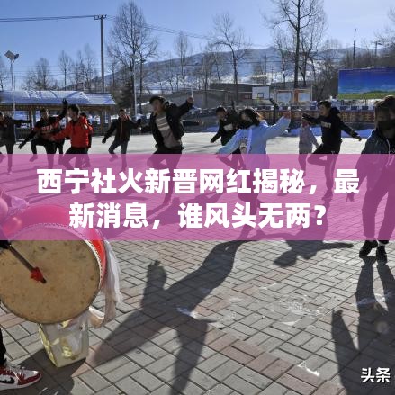 西寧社火新晉網(wǎng)紅揭秘，最新消息，誰(shuí)風(fēng)頭無(wú)兩？