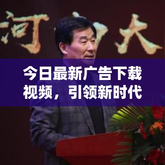 今日最新廣告下載視頻，引領(lǐng)新時代的宣傳風(fēng)暴！