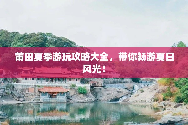 莆田夏季游玩攻略大全，帶你暢游夏日風(fēng)光！