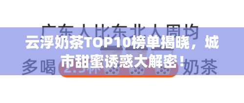 云浮奶茶TOP10榜單揭曉，城市甜蜜誘惑大解密！