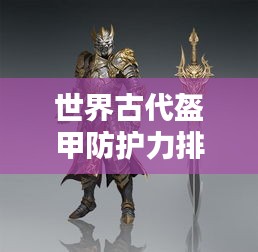 世界古代盔甲防護(hù)力排名揭秘，頂級(jí)防護(hù)裝備大盤點(diǎn)！