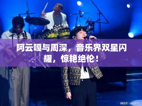 阿云嘎與周深，音樂界雙星閃耀，驚艷絕倫！