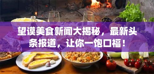 望謨美食新聞大揭秘，最新頭條報道，讓你一飽口福！