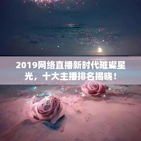 2019網(wǎng)絡(luò)直播新時代璀璨星光，十大主播排名揭曉！