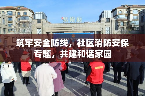 筑牢安全防線，社區(qū)消防安保專題，共建和諧家園