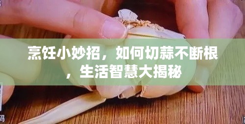 烹飪小妙招，如何切蒜不斷根，生活智慧大揭秘