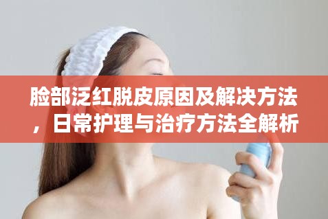 臉部泛紅脫皮原因及解決方法，日常護(hù)理與治療方法全解析