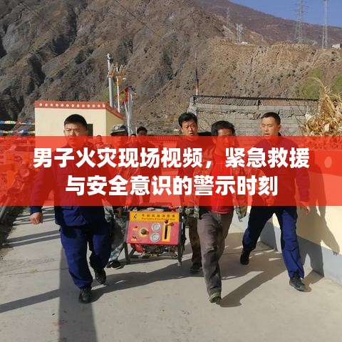 男子火災(zāi)現(xiàn)場視頻，緊急救援與安全意識的警示時(shí)刻