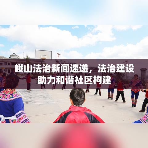 峨山法治新聞速遞，法治建設(shè)助力和諧社區(qū)構(gòu)建