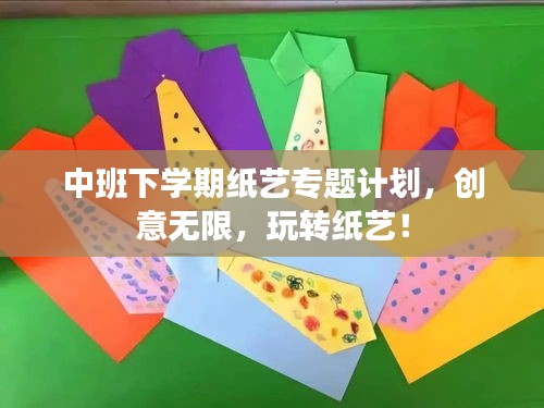 中班下學(xué)期紙藝專題計(jì)劃，創(chuàng)意無限，玩轉(zhuǎn)紙藝！