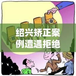 紹興矯正案例遭遇拒絕溝通，深度解析