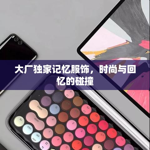 大廠獨(dú)家記憶服飾，時(shí)尚與回憶的碰撞