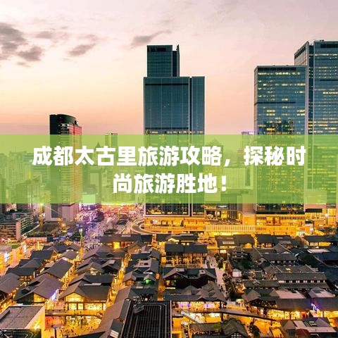 成都太古里旅游攻略，探秘時尚旅游勝地！