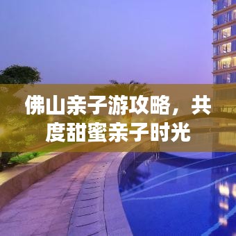 佛山親子游攻略，共度甜蜜親子時光
