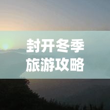 封開冬季旅游攻略，探索之旅，盡享冬日風(fēng)情