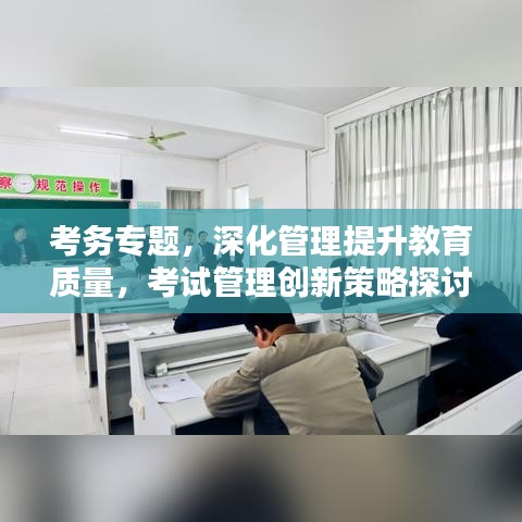 考務(wù)專題，深化管理提升教育質(zhì)量，考試管理創(chuàng)新策略探討