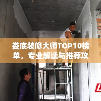 婁底裝修大師TOP10榜單，專(zhuān)業(yè)解讀與推薦攻略