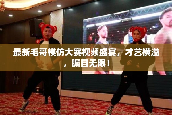 最新毛哥模仿大賽視頻盛宴，才藝橫溢，矚目無(wú)限！