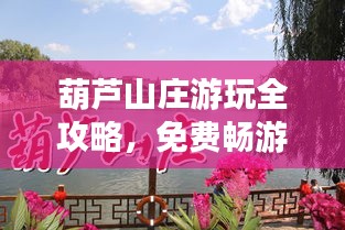 葫蘆山莊游玩全攻略，免費(fèi)暢游秘籍最新指南