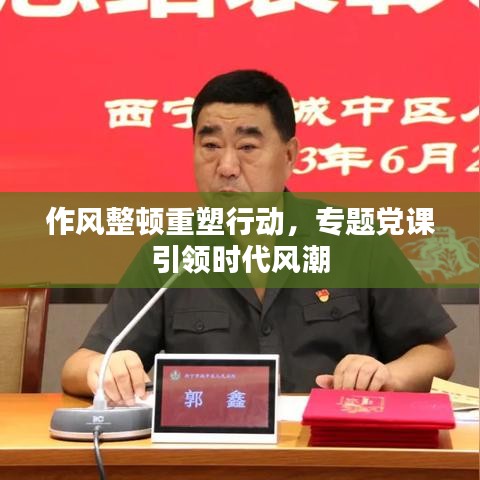 作風(fēng)整頓重塑行動，專題黨課引領(lǐng)時代風(fēng)潮