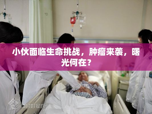 小伙面臨生命挑戰(zhàn)，腫瘤來襲，曙光何在？