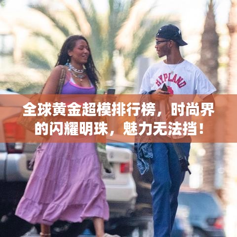 全球黃金超模排行榜，時尚界的閃耀明珠，魅力無法擋！