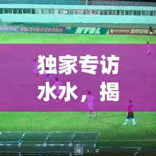 獨(dú)家專訪水水，揭秘背后的故事與不為人知的秘密