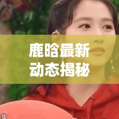 鹿晗最新動態(tài)揭秘，今日預(yù)測及新鮮圖片曝光