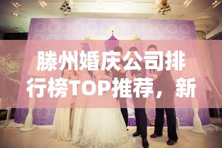 滕州婚慶公司排行榜TOP推薦，新人必看的優(yōu)質(zhì)選擇！