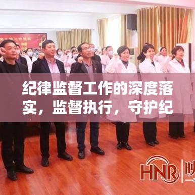 紀律監(jiān)督工作的深度落實，監(jiān)督執(zhí)行，守護紀律的堅實行動