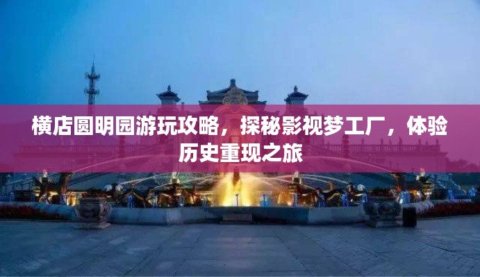 橫店圓明園游玩攻略，探秘影視夢(mèng)工廠，體驗(yàn)歷史重現(xiàn)之旅