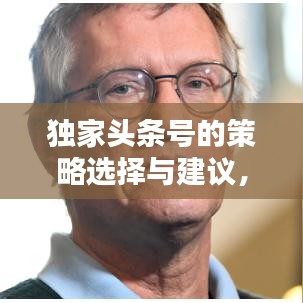 獨(dú)家頭條號(hào)的策略選擇與建議，如何精準(zhǔn)挑選獨(dú)家內(nèi)容吸引眼球？