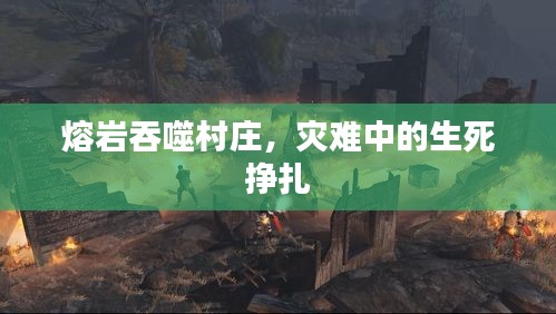 熔巖吞噬村莊，災(zāi)難中的生死掙扎