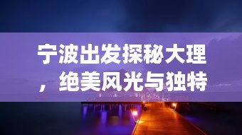 寧波出發(fā)探秘大理，絕美風(fēng)光與獨(dú)特文化一網(wǎng)打盡！旅游攻略大揭秘！