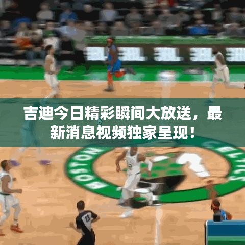 吉迪今日精彩瞬間大放送，最新消息視頻獨(dú)家呈現(xiàn)！