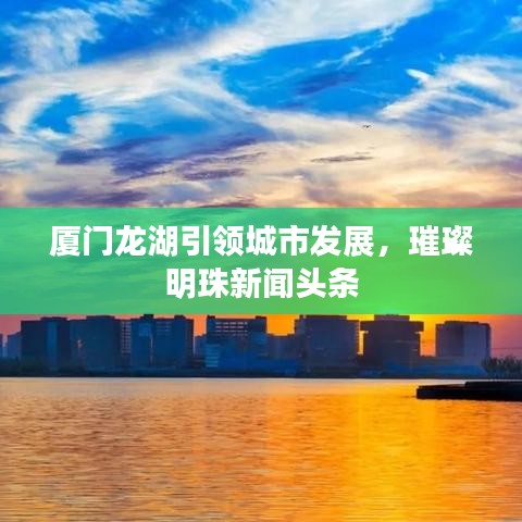 廈門龍湖引領(lǐng)城市發(fā)展，璀璨明珠新聞?lì)^條