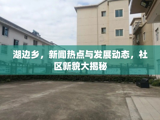 湖邊鄉(xiāng)，新聞熱點與發(fā)展動態(tài)，社區(qū)新貌大揭秘