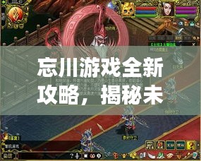 忘川游戲全新攻略，揭秘未知世界，秘籍助你輕松掌握游戲技巧！