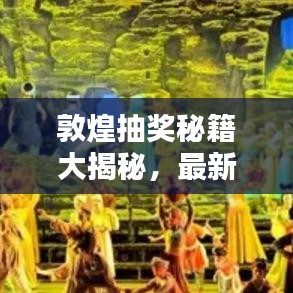 敦煌抽獎秘籍大揭秘，最新攻略圖助你贏取豐厚獎品！