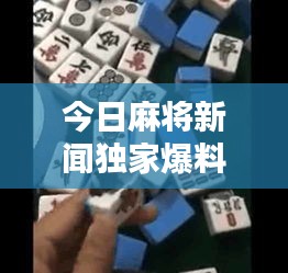 今日麻將新聞獨(dú)家爆料，最新消息一網(wǎng)打盡！