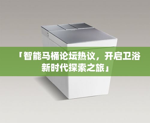 「智能馬桶論壇熱議，開(kāi)啟衛(wèi)浴新時(shí)代探索之旅」