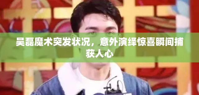 吳磊魔術(shù)突發(fā)狀況，意外演繹驚喜瞬間捕獲人心