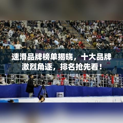 速滑品牌榜單揭曉，十大品牌激烈角逐，排名搶先看！