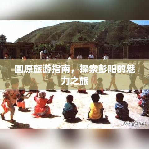 固原旅游指南，探索彭陽的魅力之旅