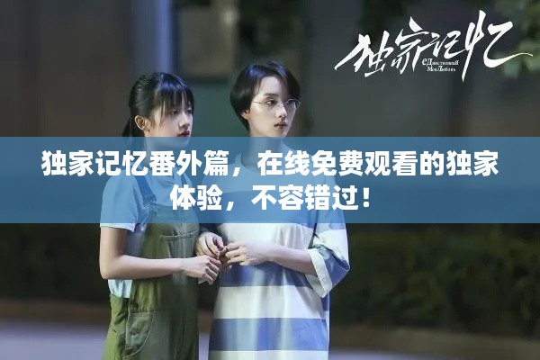 獨(dú)家記憶番外篇，在線免費(fèi)觀看的獨(dú)家體驗(yàn)，不容錯過！