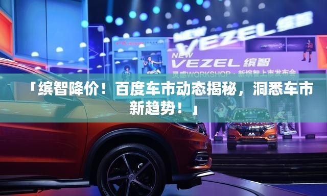 「繽智降價(jià)！百度車市動(dòng)態(tài)揭秘，洞悉車市新趨勢(shì)！」