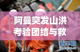 阿曼突發(fā)山洪考驗團(tuán)結(jié)與救援，災(zāi)難面前的人性光輝閃耀