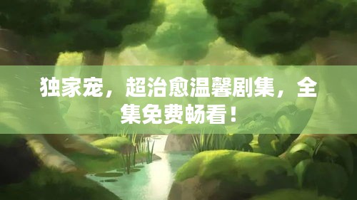 獨家寵，超治愈溫馨劇集，全集免費暢看！