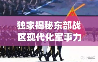 獨(dú)家揭秘東部戰(zhàn)區(qū)現(xiàn)代化軍事力量風(fēng)采視頻，一窺國防實(shí)力新高度
