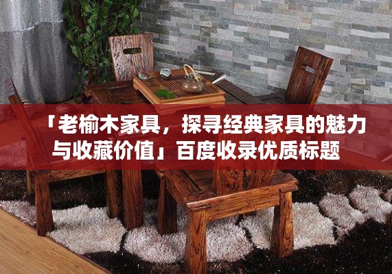 「老榆木家具，探尋經(jīng)典家具的魅力與收藏價值」百度收錄優(yōu)質(zhì)標(biāo)題